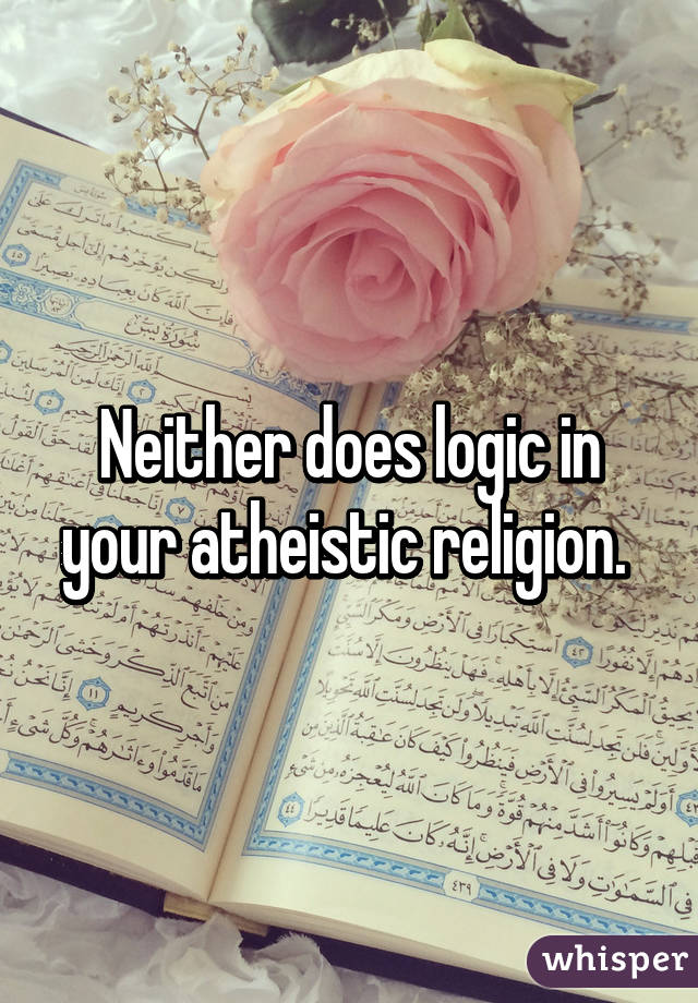 Neither does logic in your atheistic religion. 