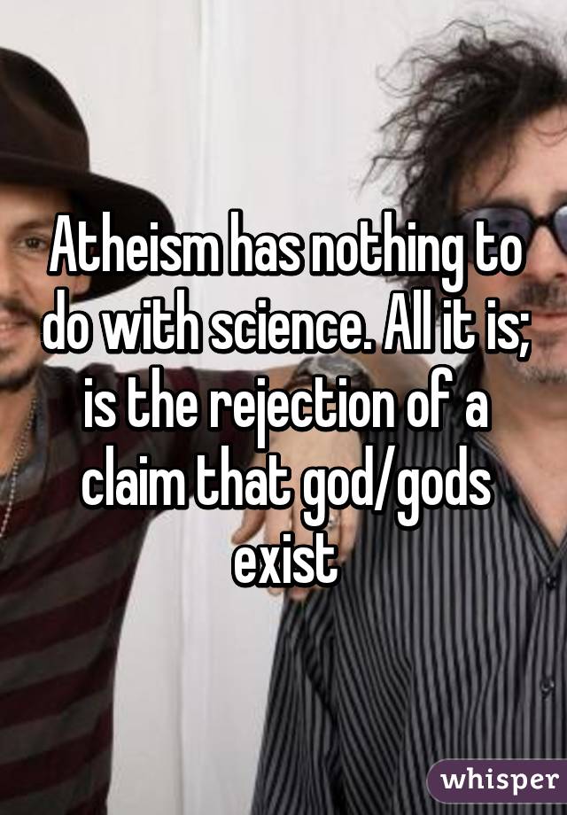 Atheism has nothing to do with science. All it is; is the rejection of a claim that god/gods exist