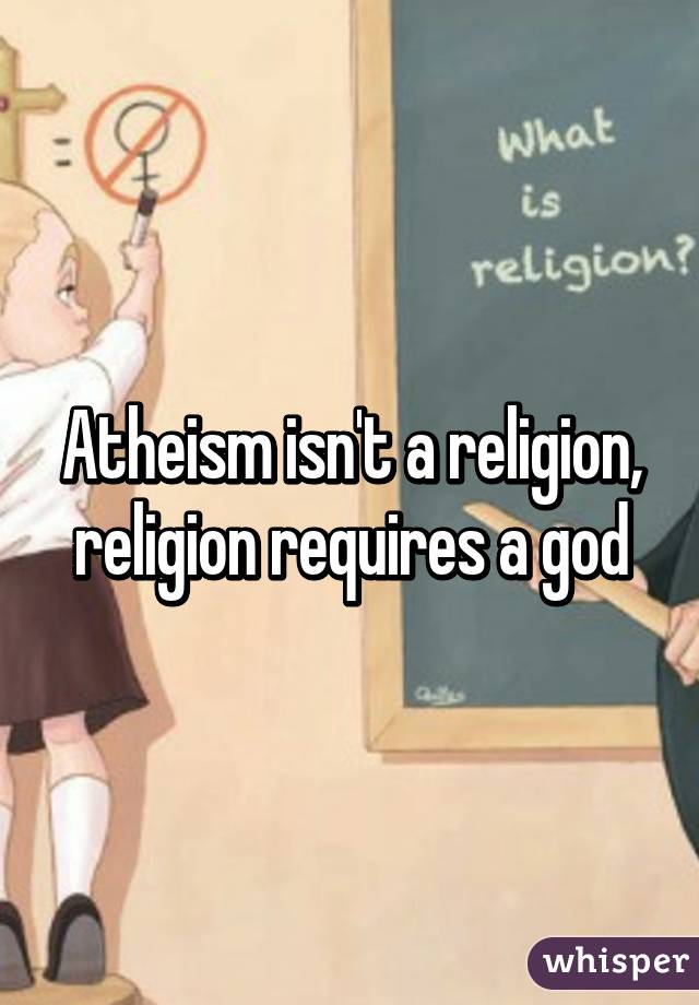 Atheism isn't a religion, religion requires a god