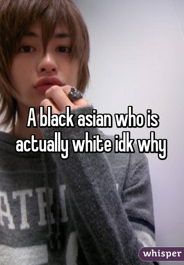 A black asian who is actually white idk why 