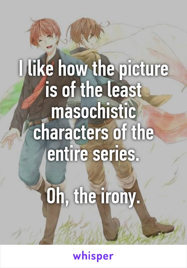 I like how the picture is of the least masochistic characters of the entire series.

Oh, the irony.