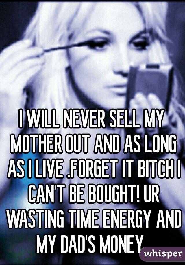 I WILL NEVER SELL MY MOTHER OUT AND AS LONG AS I LIVE .FORGET IT - 051b550e686b1c447580554aeadc66e1c1ec15-wm