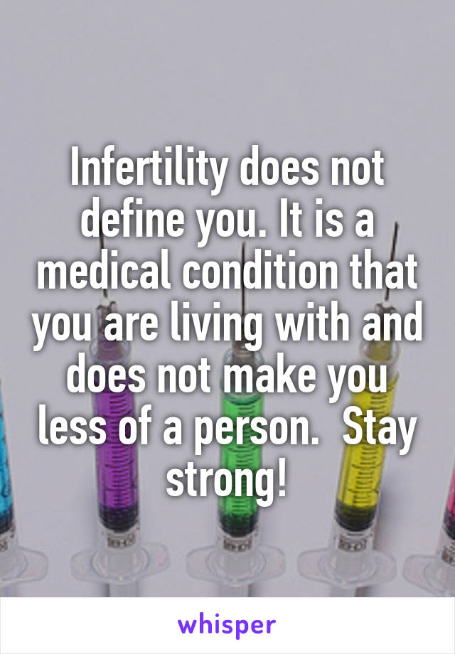 Infertility does not define you. It is a medical condition that you are living with and does not make you less of a person.  Stay strong!