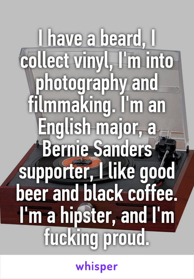 I have a beard, I collect vinyl, I'm into photography and filmmaking. I'm an English major, a Bernie Sanders supporter, I like good beer and black coffee. I'm a hipster, and I'm fucking proud.
