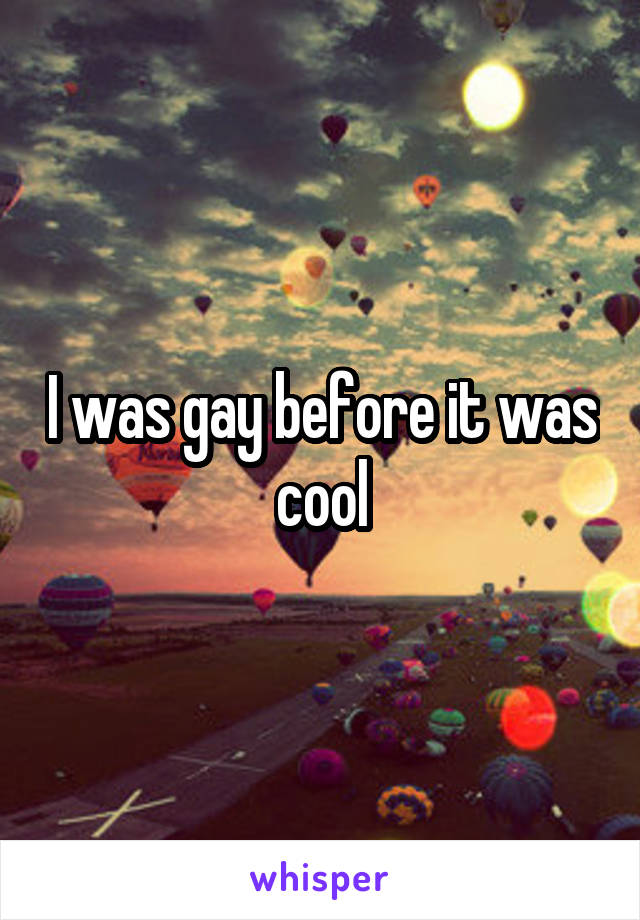 I was gay before it was cool