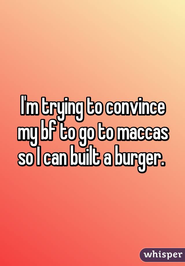 I'm trying to convince my bf to go to maccas so I can built a burger. 