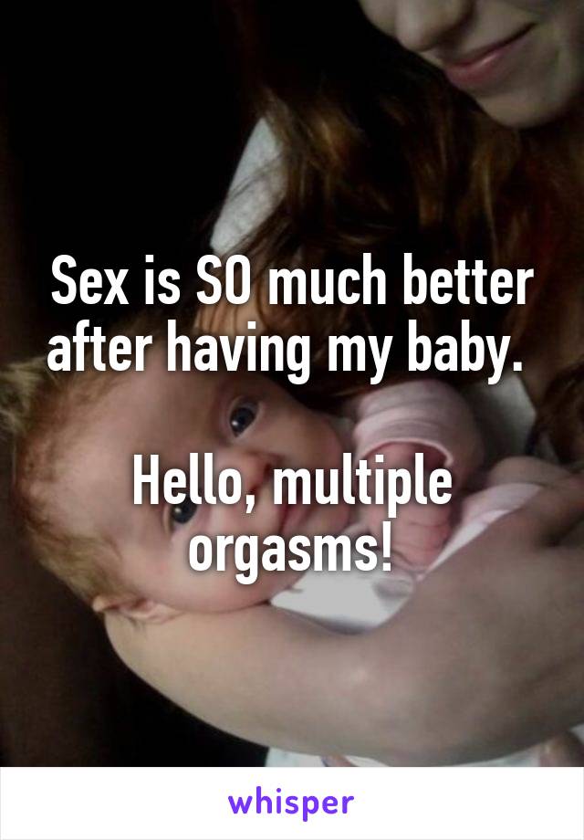 Sex is SO much better after having my baby. 

Hello, multiple orgasms!