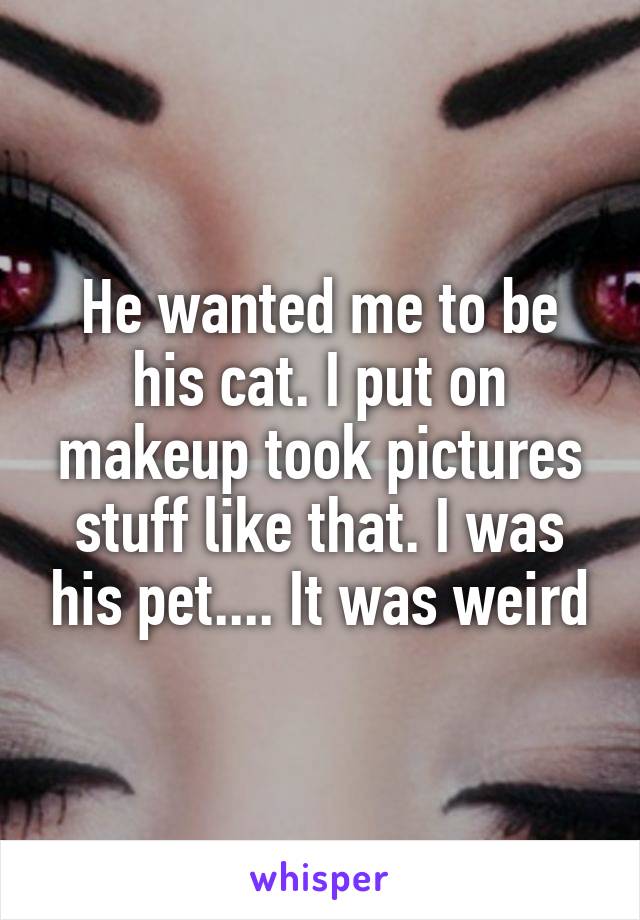 He wanted me to be his cat. I put on makeup took pictures stuff like that. I was his pet.... It was weird