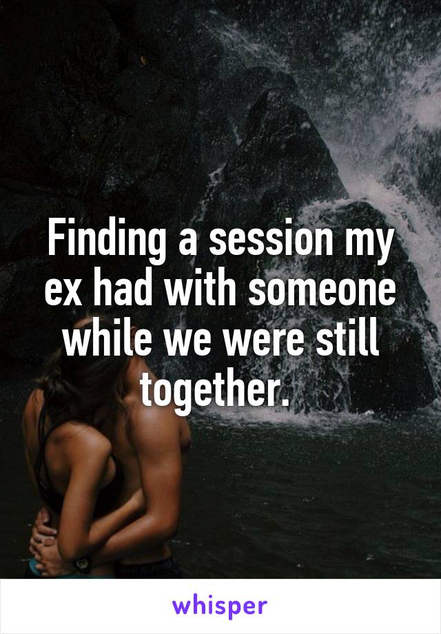 Finding a session my ex had with someone while we were still together. 