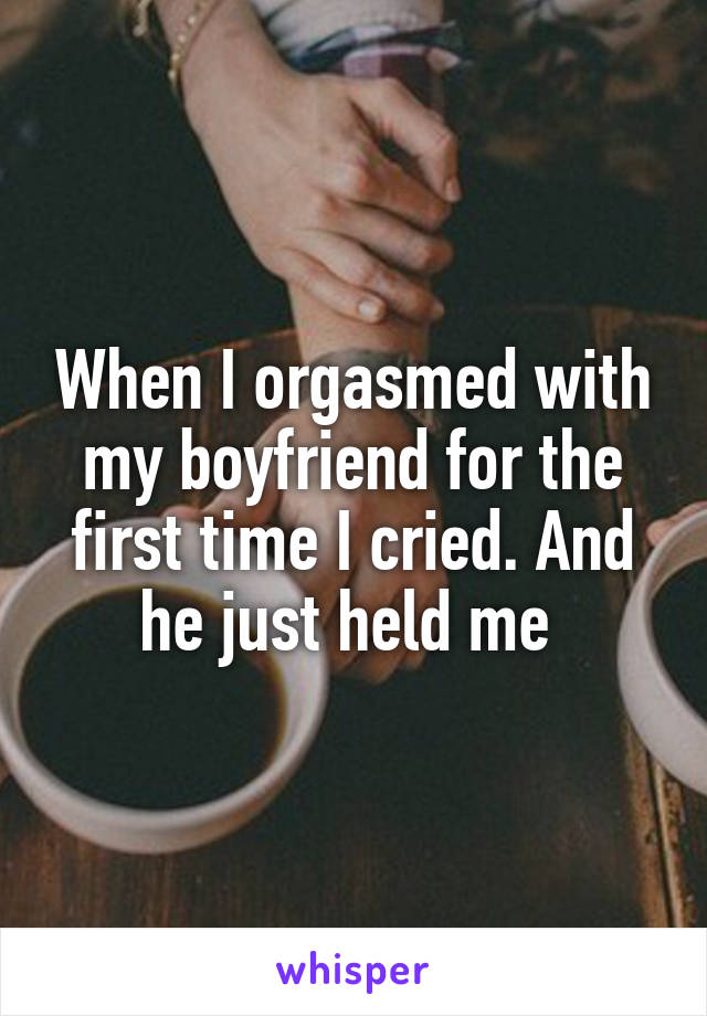 When I orgasmed with my boyfriend for the first time I cried. And he just held me 