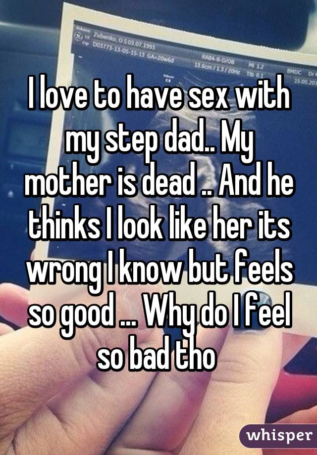 I love to have sex with my step dad.. My mother is dead .. And he thinks I look like her its wrong I know but feels so good ... Why do I feel so bad tho 