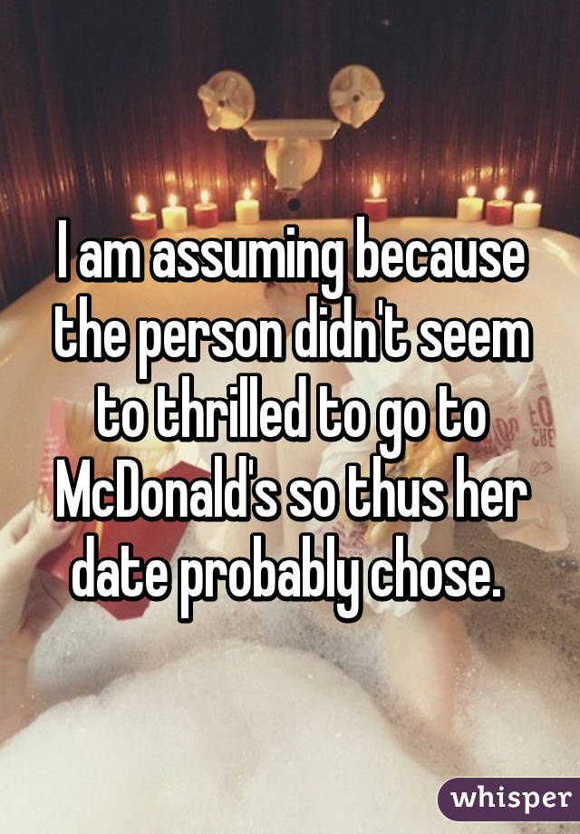 I am assuming because the person didn't seem to thrilled to go to McDonald's so thus her date probably chose. 