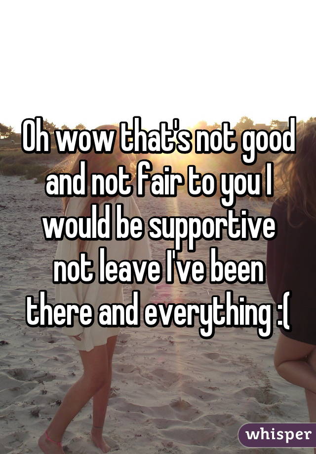 Oh wow that's not good and not fair to you I would be supportive not leave I've been there and everything :(