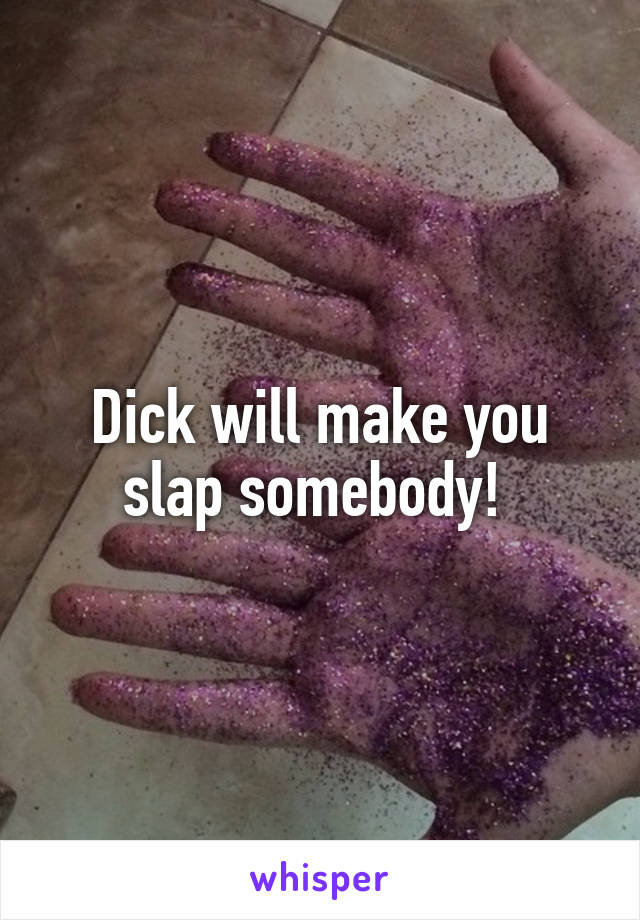 Dick will make you slap somebody! 