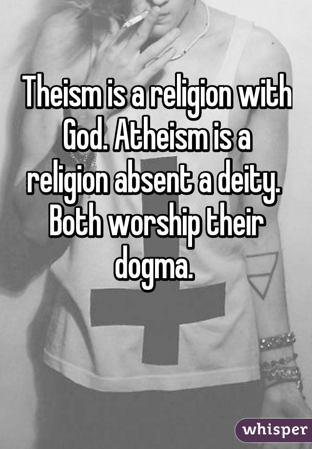 Theism is a religion with God. Atheism is a religion absent a deity. 
Both worship their dogma. 

