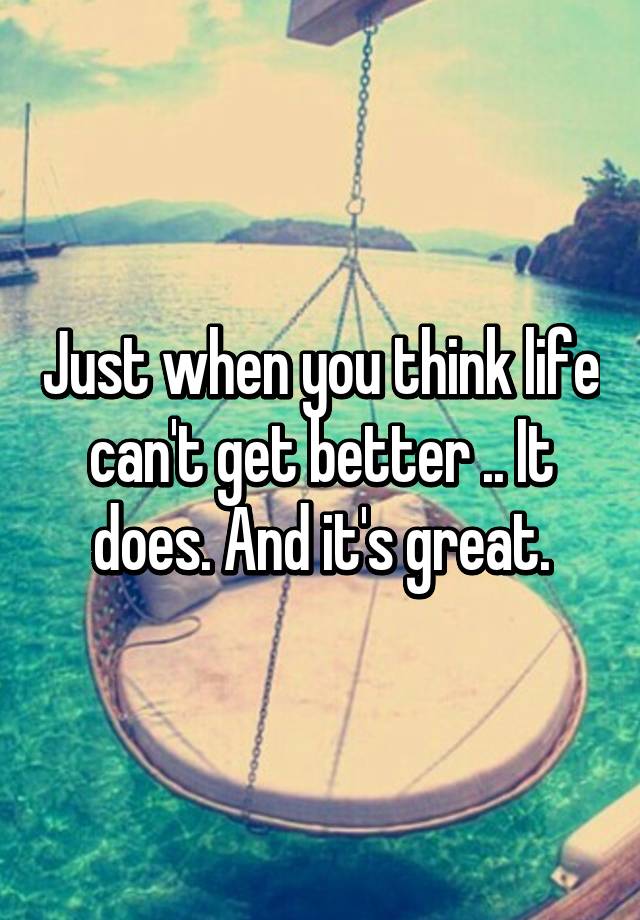 just-when-you-think-life-can-t-get-better-it-does-and-it-s-great