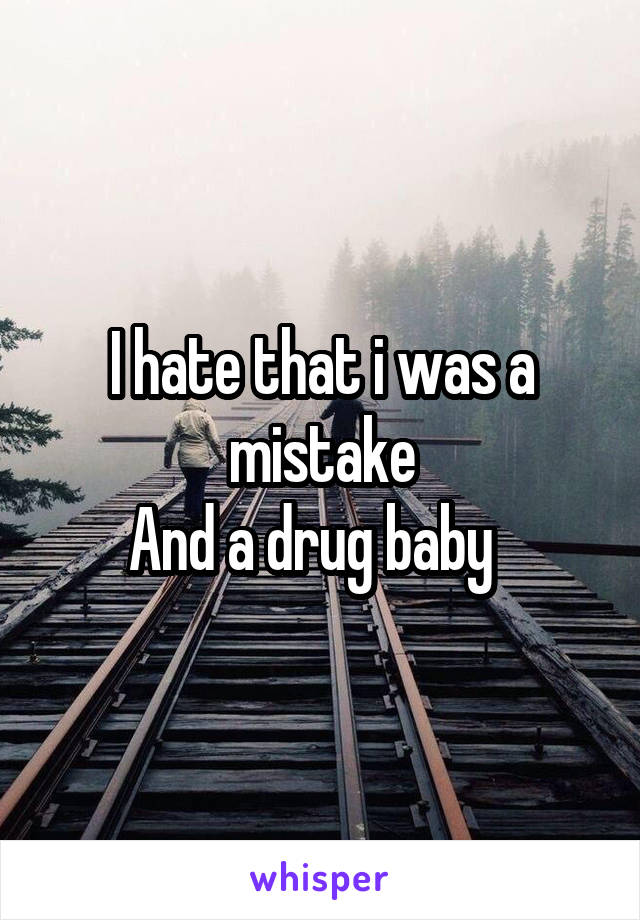 I hate that i was a mistake
And a drug baby  