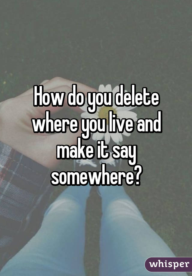 How do you delete where you live and make it say somewhere?