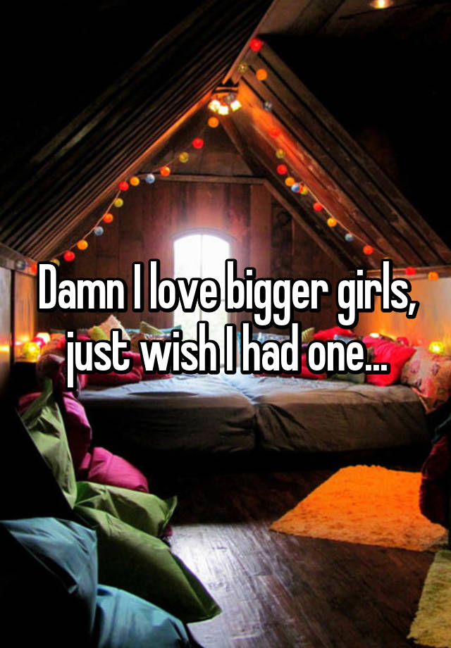 Damn I Love Bigger Girls Just Wish I Had One