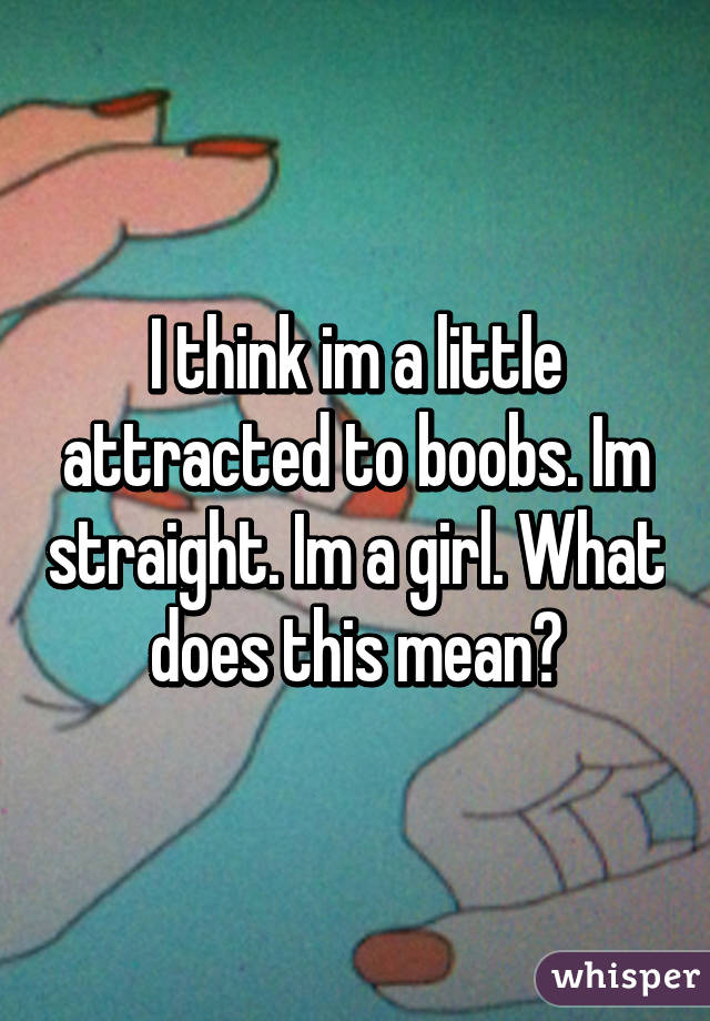 I think im a little attracted to boobs. Im straight. Im a girl. What does this mean?