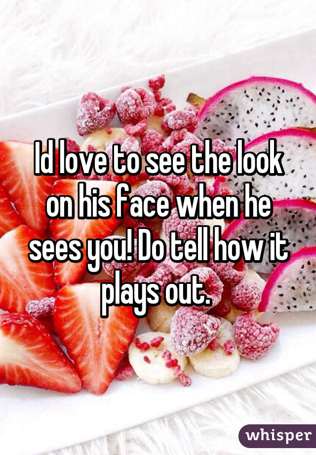 Id love to see the look on his face when he sees you! Do tell how it plays out. 