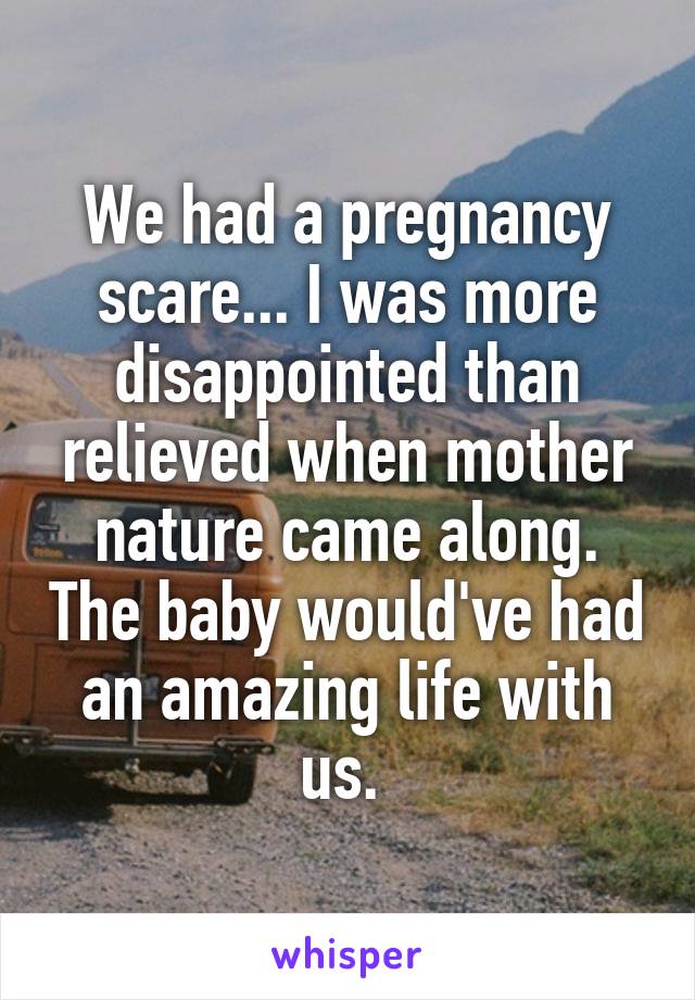 We had a pregnancy scare... I was more disappointed than relieved when mother nature came along. The baby would've had an amazing life with us. 