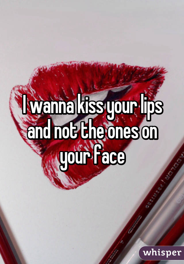 I wanna kiss your lips and not the ones on your face