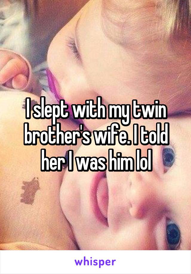 I slept with my twin brother's wife. I told her I was him lol