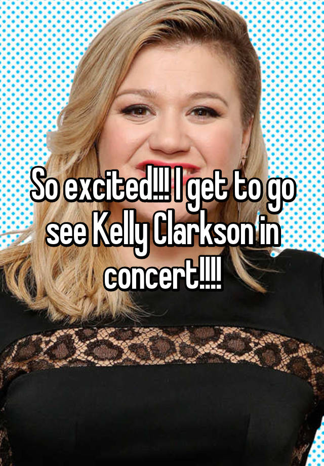 So excited!!! I get to go see Kelly Clarkson in concert!!!!