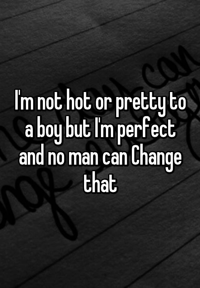 i-m-not-hot-or-pretty-to-a-boy-but-i-m-perfect-and-no-man-can-change-that