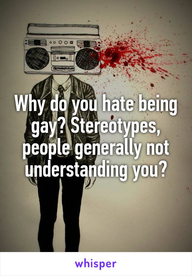 Why do you hate being gay? Stereotypes, people generally not understanding you?