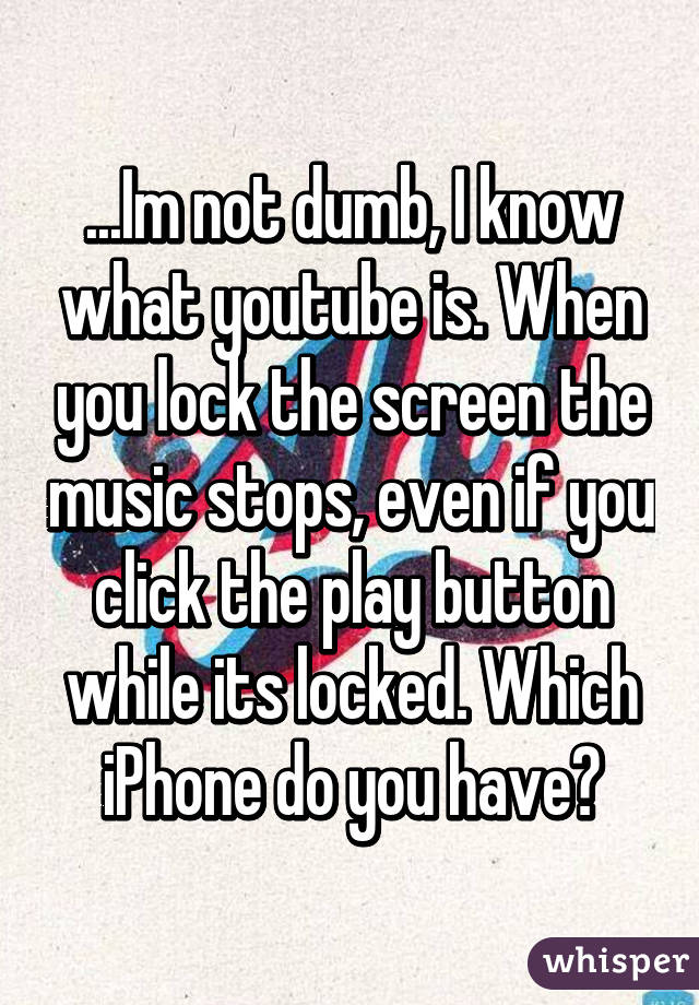 ...Im not dumb, I know what youtube is. When you lock the screen the music stops, even if you click the play button while its locked. Which iPhone do you have?