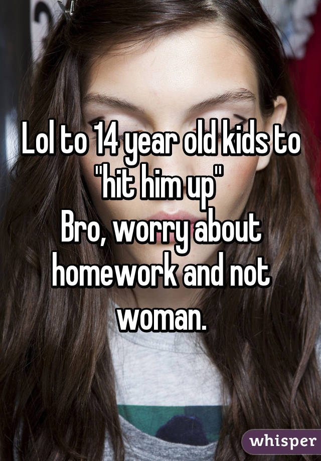 Lol to 14 year old kids to "hit him up" 
Bro, worry about homework and not woman.