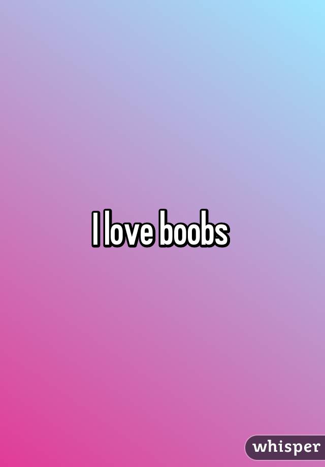 I love boobs 