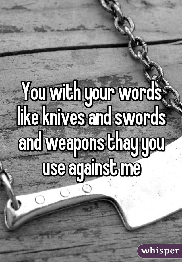 You with your words like knives and swords and weapons thay you use against me