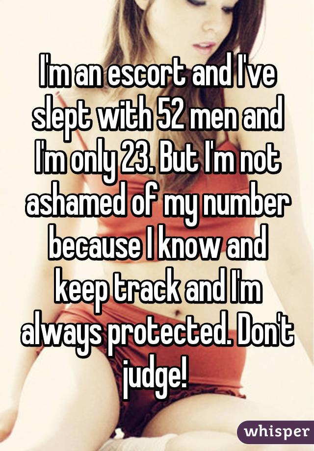I'm an escort and I've slept with 52 men and I'm only 23. But I'm not ashamed of my number because I know and keep track and I'm always protected. Don't judge! 
