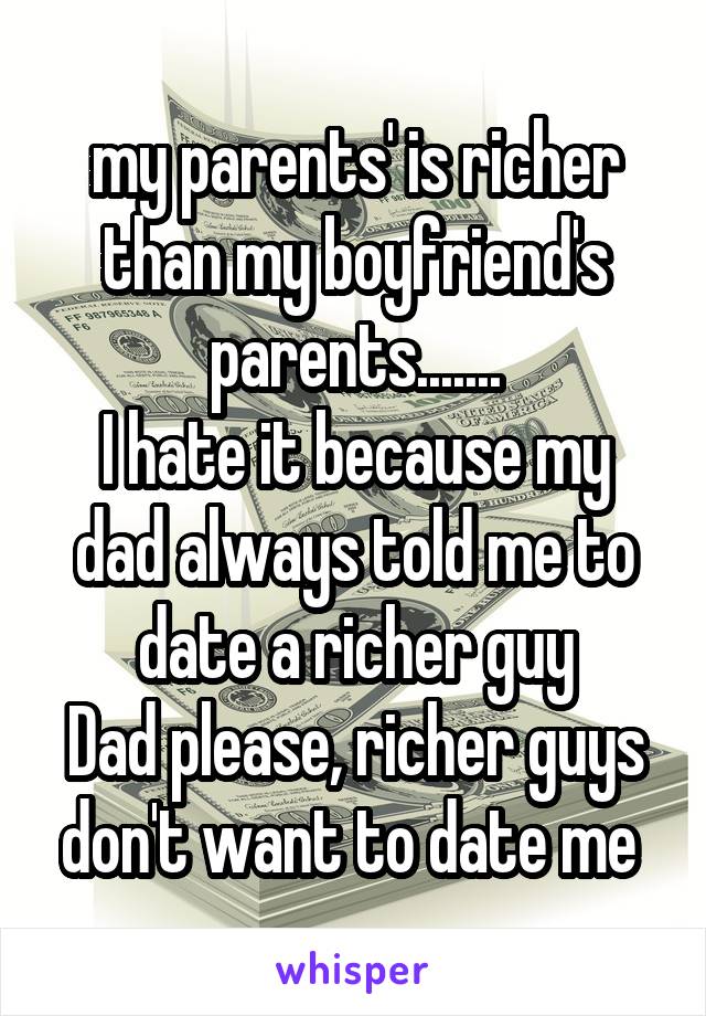 my parents' is richer than my boyfriend's parents.......
I hate it because my dad always told me to date a richer guy
Dad please, richer guys don't want to date me 