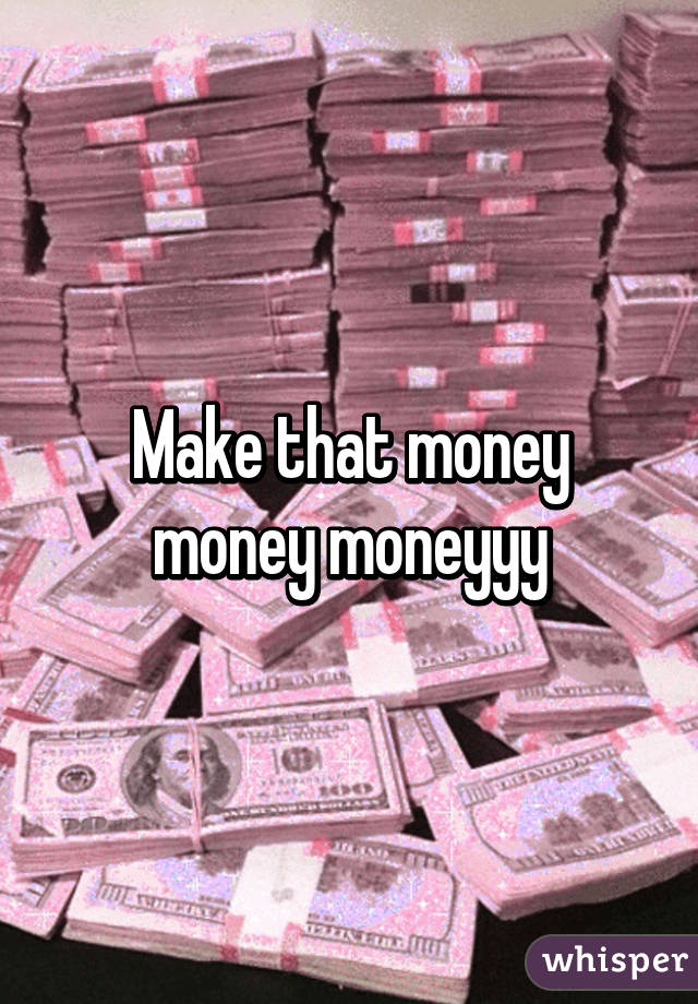 Make that money money moneyyy