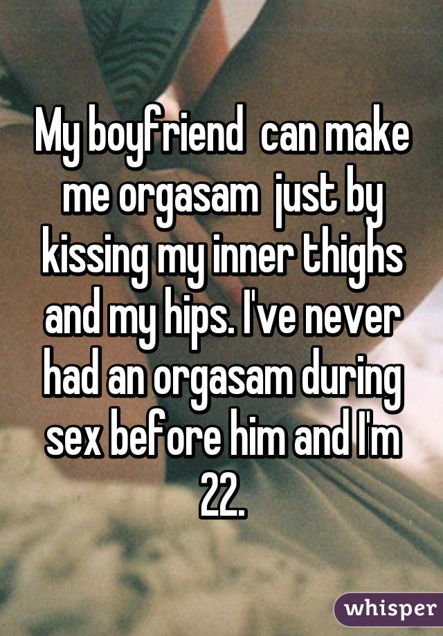My boyfriend  can make me orgasam  just by kissing my inner thighs and my hips. I've never had an orgasam during sex before him and I'm 22.
