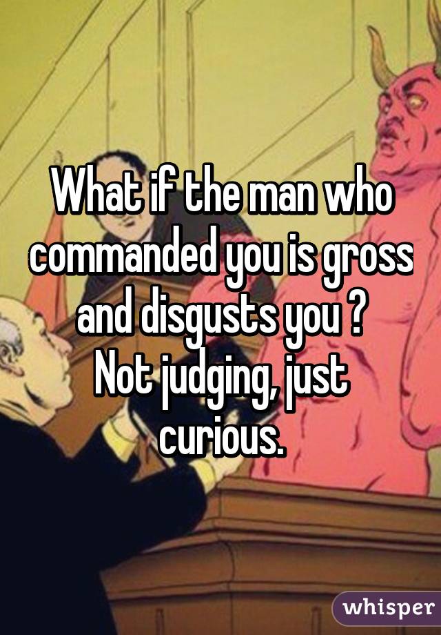 What if the man who commanded you is gross and disgusts you ?
Not judging, just curious.