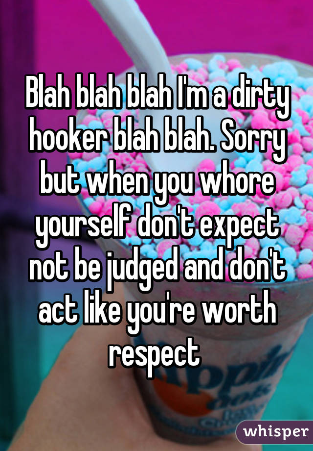 Blah blah blah I'm a dirty hooker blah blah. Sorry but when you whore yourself don't expect not be judged and don't act like you're worth respect 