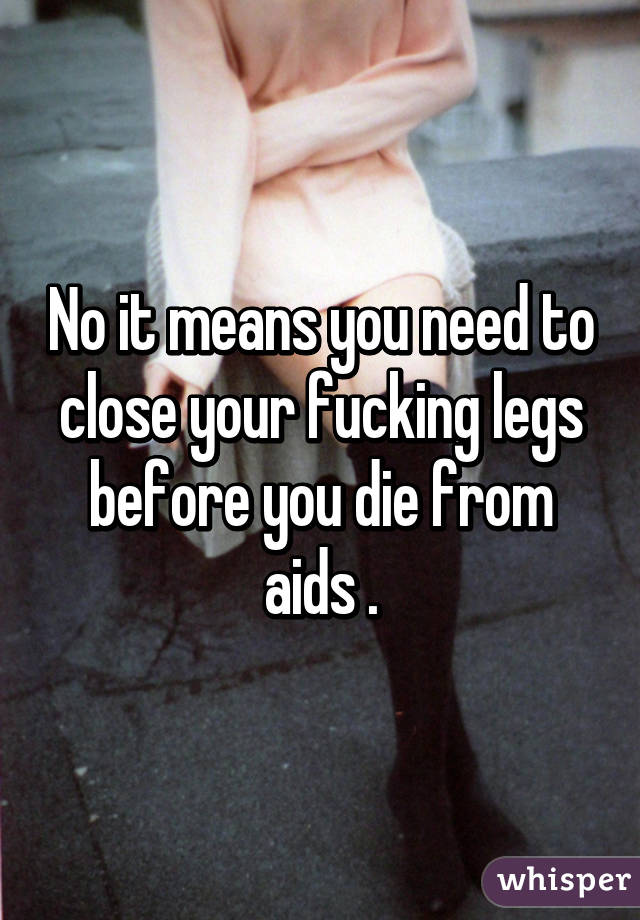 No it means you need to close your fucking legs before you die from aids .