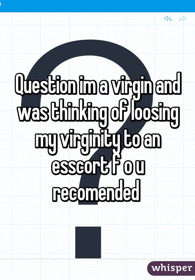 Question im a virgin and was thinking of loosing my virginity to an esscort f o u recomended 