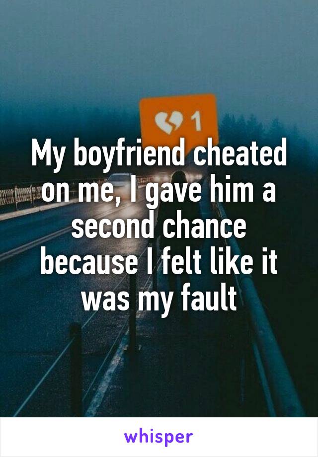 My boyfriend cheated on me, I gave him a second chance because I felt like it was my fault