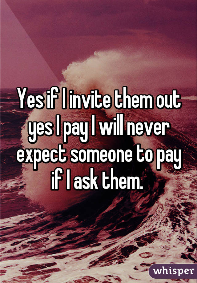 Yes if I invite them out yes I pay I will never expect someone to pay if I ask them. 