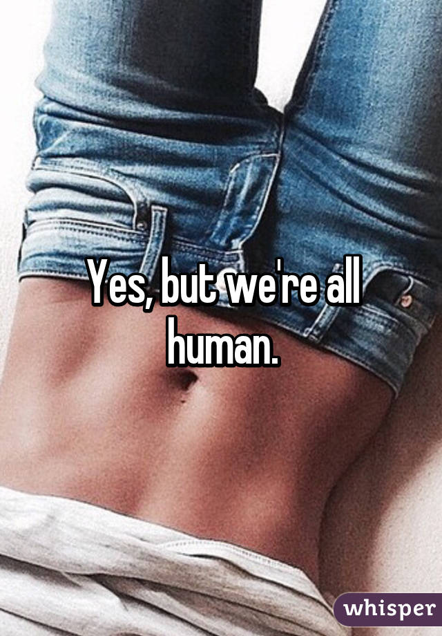 Yes, but we're all human.