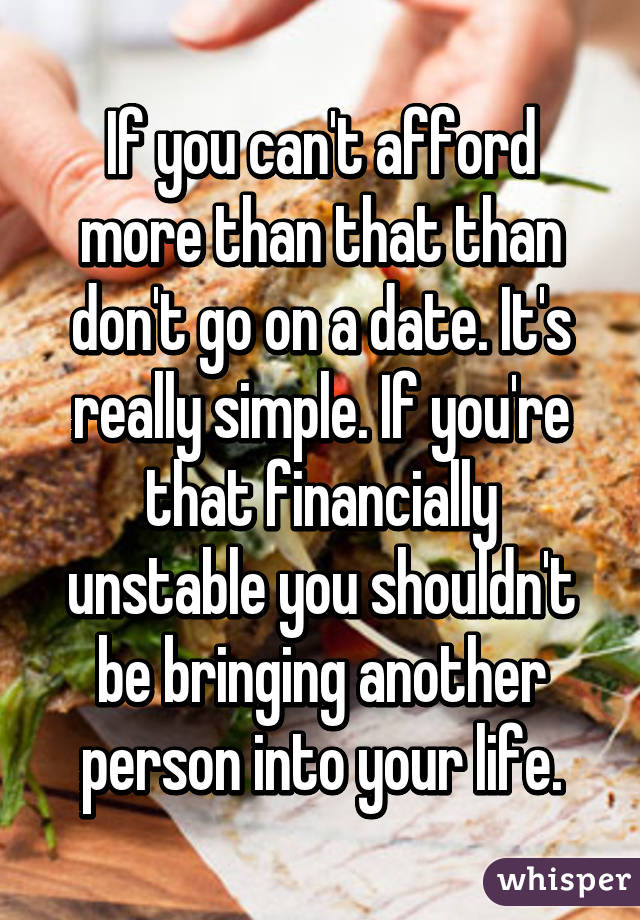 If you can't afford more than that than don't go on a date. It's really simple. If you're that financially unstable you shouldn't be bringing another person into your life.