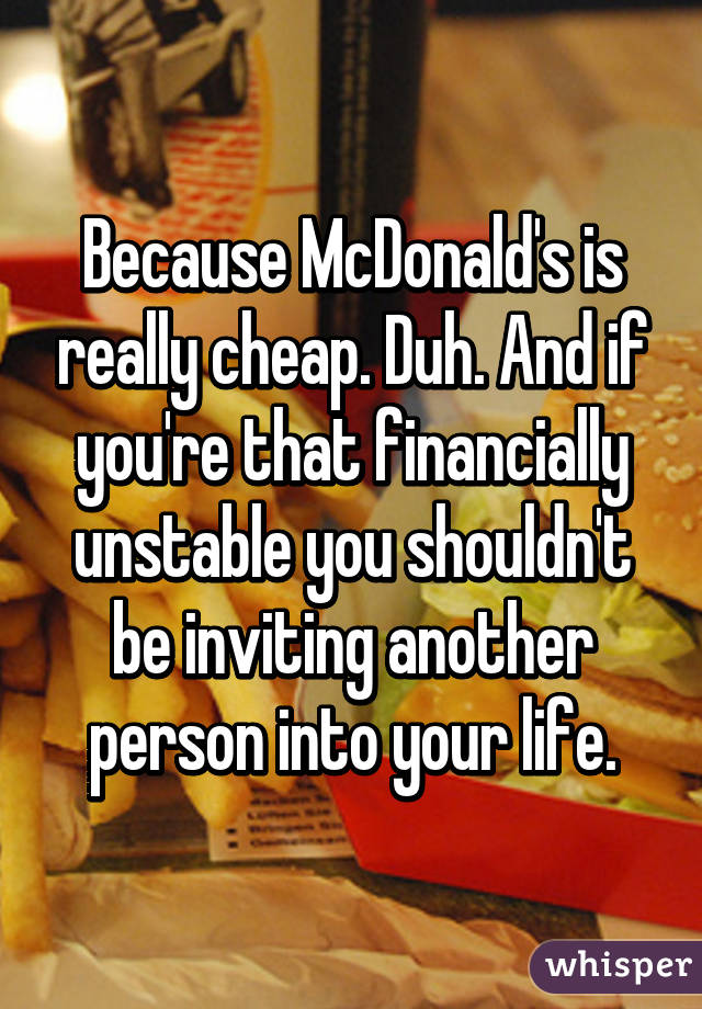 Because McDonald's is really cheap. Duh. And if you're that financially unstable you shouldn't be inviting another person into your life.