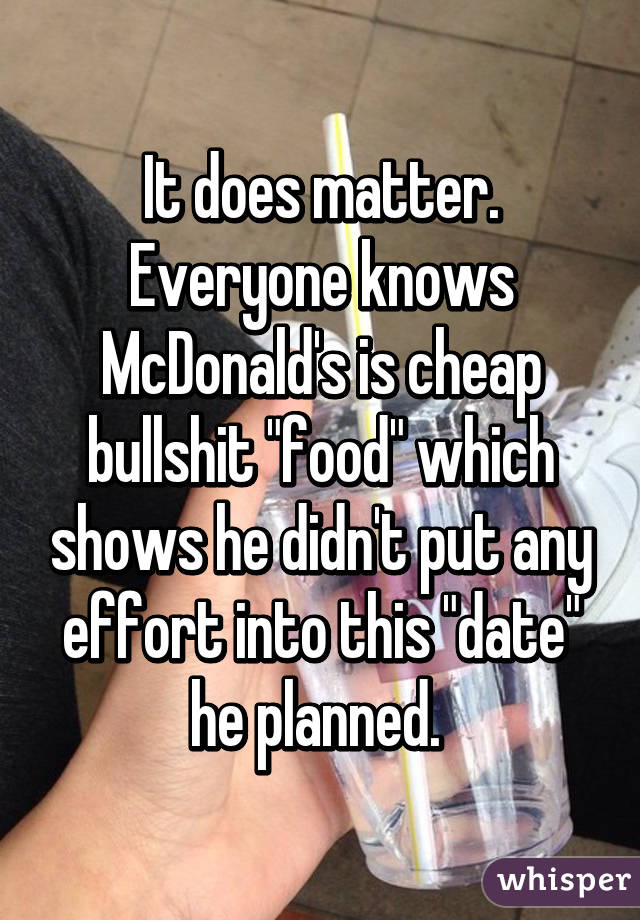 It does matter. Everyone knows McDonald's is cheap bullshit "food" which shows he didn't put any effort into this "date" he planned. 