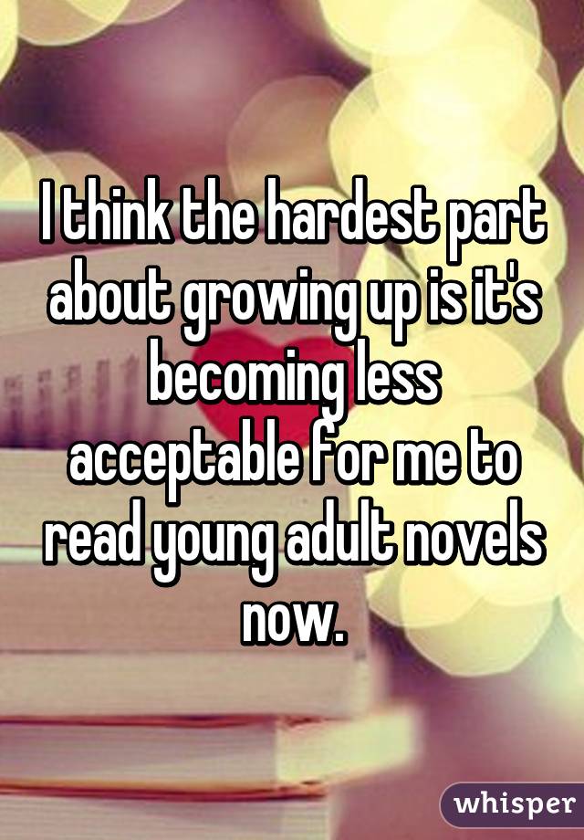 I think the hardest part about growing up is it's becoming less acceptable for me to read young adult novels now.